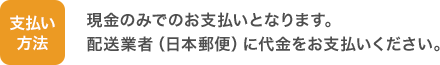 支払い方法：現金のみでのお支払いとなります。配送業者（日本郵便）に代金をお支払いください。
