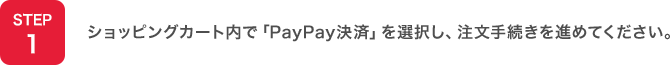 STEP1：ショッピングカート内で「PayPay決済」を選択し、注文手続きを進めてください。