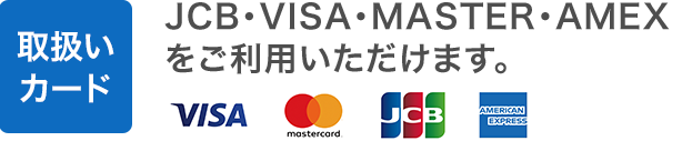取扱いカード：JCB・VISA・MASTER・AMEXをご利用いただけます。