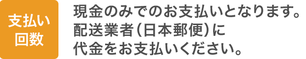 支払い方法：現金のみでのお支払いとなります。配送業者（日本郵便）に代金をお支払いください。