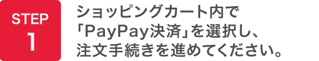 STEP1：ショッピングカート内で「PayPay決済」を選択し、注文手続きを進めてください。
