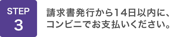 STEP3：請求書発行から14日以内に、コンビニでお支払いください。